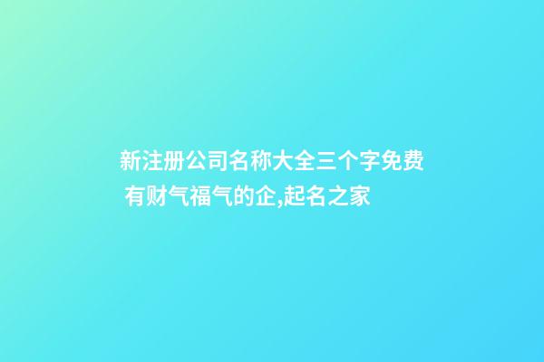 新注册公司名称大全三个字免费 有财气福气的企,起名之家